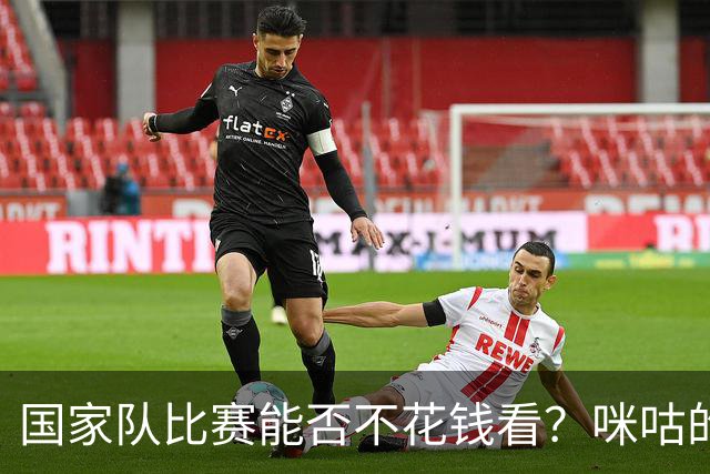 国家队比赛能否不花钱看？咪咕的“广告大礼包”来啦！