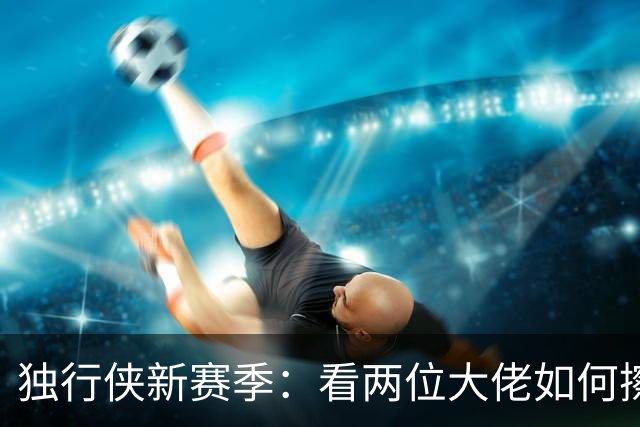 独行侠新赛季：看两位大佬如何擦出火花！